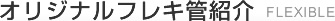 オリジナルフレキ管紹介