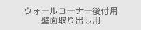 ウォールコーナー後付用　壁面取り出し用