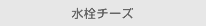 水栓チーズ
